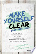 Make yourself clear : how to use a teaching mindset to listen, understand, explain everything, and be understood /
