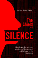 The shield of silence : how power perpetuates a culture of harassment and bullying in the workplace /