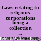 Laws relating to religious corporations being a collection of the general statues of the several states and territorities for the incorporation and management of churches, religious societies, presbyteries, synods, etc., with references to special legislation pertaining to denominational churches /