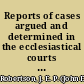 Reports of cases argued and determined in the ecclesiastical courts at Doctors' Commons
