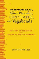 Mongrels, bastards, orphans, and vagabonds : Mexican immigration and the future of race in America /