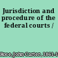 Jurisdiction and procedure of the federal courts /