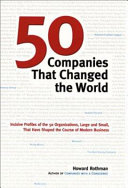 50 companies that changed the world : incisive profiles of the 50 organizations, large and small, that have shaped the course of modern business /