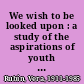We wish to be looked upon : a study of the aspirations of youth in a developing society /