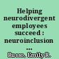 Helping neurodivergent employees succeed : neuroinclusion will remain elusive if managers don't embed support activities throughout the employee journey /