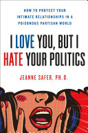 I love you but I hate your politics : how to protect your intimate relationships in a poisonous partisan world /