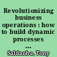 Revolutionizing business operations : how to build dynamic processes for enduring competitive advantage /