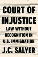 Court of injustice : law without recognition in U.S. immigration /