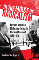 In the midst of radicalism : Mexican American moderates during the Chicano movement, 1960-1978 /