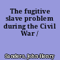 The fugitive slave problem during the Civil War /