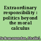 Extraordinary responsibility : politics beyond the moral calculus /