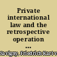 Private international law and the retrospective operation of statutes a treatise on the conflict of laws and the limits of their operation in respect of place and time /