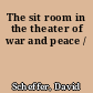 The sit room in the theater of war and peace /