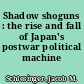 Shadow shoguns : the rise and fall of Japan's postwar political machine /