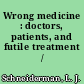 Wrong medicine : doctors, patients, and futile treatment /