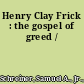 Henry Clay Frick : the gospel of greed /