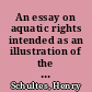 An essay on aquatic rights intended as an illustration of the law relative to fishing, and to the propriety of ground or soil produced by alluvion and dereliction in the sea and rivers /
