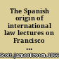The Spanish origin of international law lectures on Francisco de Vitoria (1480-1546) and Francisco Suarez (1548-1617) /