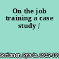 On the job training a case study /