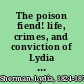 The poison fiend! life, crimes, and conviction of Lydia Sherman, (the modern Lucretia Borgia,) recently tried in New Haven, Conn., for poisoning three husbands and eight of her children : her life in full! exciting account of her trialاthe fearful evidence : the most startling and sensational series of crimes ever committed in this country : her conviction and confession.