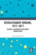Revolutionary Ukraine, 1917-2017 : history's flashpoints and today's memory wars /
