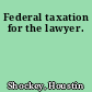 Federal taxation for the lawyer.