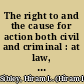 The right to and the cause for action both civil and criminal : at law, in equity, and admiralty under the common law and under the codes /