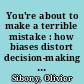 You're about to make a terrible mistake : how biases distort decision-making -- and what you can do to fight them /