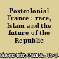Postcolonial France : race, Islam and the future of the Republic /