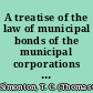 A treatise of the law of municipal bonds of the municipal corporations of the United States, including bonds issued to aid railroads. To which are added excerpts from the state constitutions relating to the incurring of debt for public purposes,