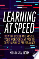 Learning at Speed How to Upskill and Reskill Your Workforce at Pace to Drive Business Performance.