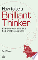 How to be a brilliant thinker : exercise your mind and find creative solutions /