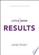 The little book of results : a quick guide to achieving big goals /