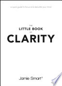 The little book of clarity : a quick guide to focus and declutter your mind /