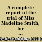 A complete report of the trial of Miss Madeline Smith, for the alleged poisoning of Pierre Emile L'Angelier