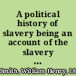 A political history of slavery being an account of the slavery controversy from the earliest agitations in the eighteenth century to the close of the Reconstruction period in America /