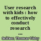 User research with kids : how to effectively conduct research with participants aged 3-16 /