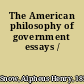 The American philosophy of government essays /