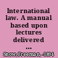 International law. A manual based upon lectures delivered at the Naval War College by Freeman Snow ..