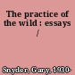 The practice of the wild : essays /