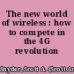 The new world of wireless : how to compete in the 4G revolution /