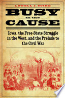 Busy in the cause : Iowa, the free-state struggle in the west, and the prelude to the Civil War /