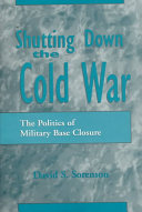 Shutting down the Cold War : the politics of military base closure /