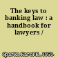 The keys to banking law : a handbook for lawyers /