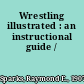 Wrestling illustrated : an instructional guide /