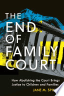 The end of family court : how abolishing the court brings justice to children and families /