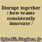 Disrupt together : how teams consistently innovate /