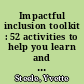Impactful inclusion toolkit : 52 activities to help you learn and practice inclusion every day in the workplace /