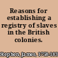 Reasons for establishing a registry of slaves in the British colonies.