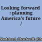 Looking forward : planning America's future /